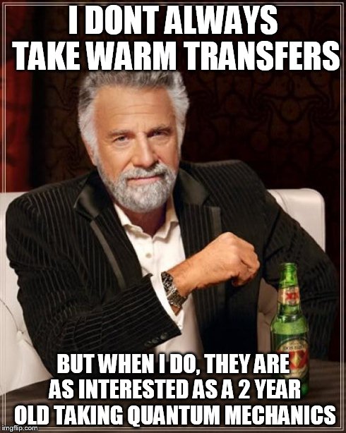 The Most Interesting Man In The World | I DONT ALWAYS TAKE WARM TRANSFERS BUT WHEN I DO, THEY ARE AS INTERESTED AS A 2 YEAR OLD TAKING QUANTUM MECHANICS | image tagged in memes,the most interesting man in the world | made w/ Imgflip meme maker