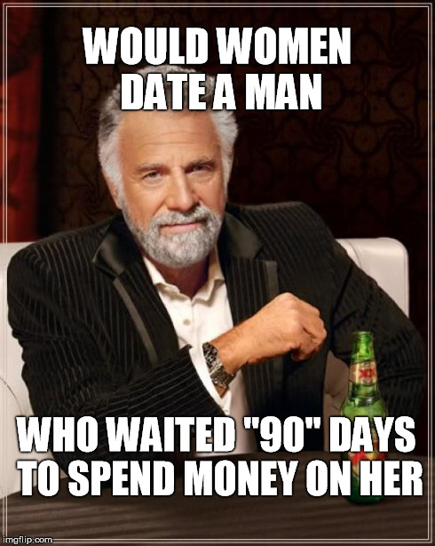 The Most Interesting Man In The World | WOULD WOMEN DATE A MAN WHO WAITED "90" DAYS TO SPEND MONEY ON HER | image tagged in memes,the most interesting man in the world | made w/ Imgflip meme maker