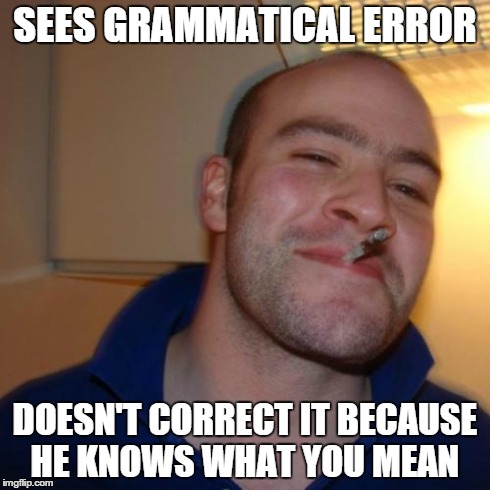 Good Guy Greg Meme | SEES GRAMMATICAL ERROR DOESN'T CORRECT IT BECAUSE HE KNOWS WHAT YOU MEAN | image tagged in memes,good guy greg | made w/ Imgflip meme maker