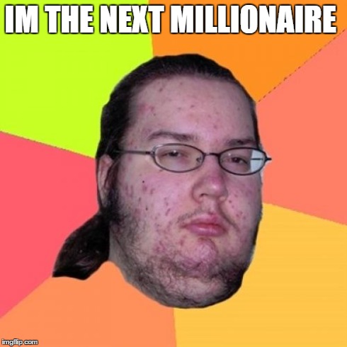 Butthurt Dweller | IM THE NEXT MILLIONAIRE | image tagged in memes,butthurt dweller | made w/ Imgflip meme maker