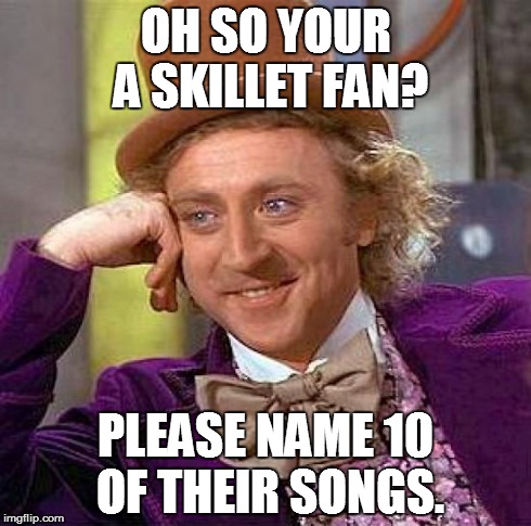 Creepy Condescending Wonka Meme | OH SO YOUR A SKILLET FAN? PLEASE NAME 10 OF THEIR SONGS. | image tagged in memes,creepy condescending wonka | made w/ Imgflip meme maker