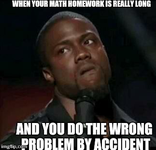 Kevin Hart  | WHEN YOUR MATH HOMEWORK IS REALLY LONG AND YOU DO THE WRONG PROBLEM BY ACCIDENT | image tagged in kevin hart  | made w/ Imgflip meme maker