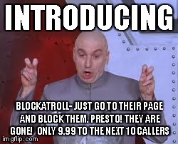 Dr Evil Laser | INTRODUCING BLOCKATROLL- JUST GO TO THEIR PAGE AND BLOCK THEM. PRESTO! THEY ARE GONE!  ONLY 9.99 TO THE NEXT 10 CALLERS | image tagged in memes,dr evil laser | made w/ Imgflip meme maker