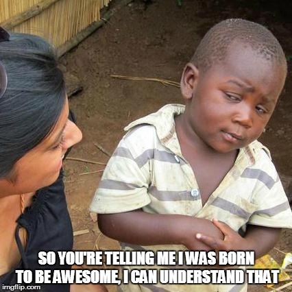 Third World Skeptical Kid | SO YOU'RE TELLING ME I WAS BORN TO BE AWESOME, I CAN UNDERSTAND THAT | image tagged in memes,third world skeptical kid | made w/ Imgflip meme maker