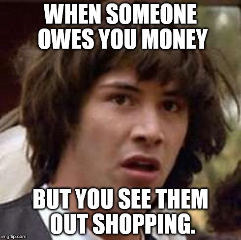 Conspiracy Keanu Meme | WHEN SOMEONE OWES YOU MONEY BUT YOU SEE THEM OUT SHOPPING. | image tagged in memes,conspiracy keanu | made w/ Imgflip meme maker