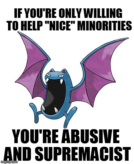 Equality Golbat | IF YOU'RE ONLY WILLING TO HELP "NICE" MINORITIES YOU'RE ABUSIVE AND SUPREMACIST | image tagged in equality golbat | made w/ Imgflip meme maker