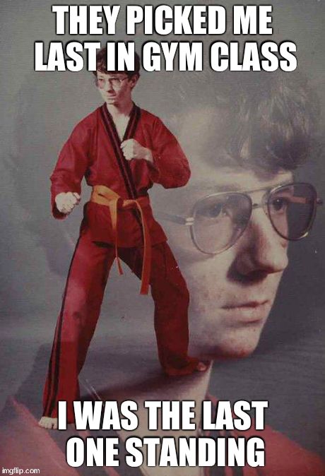 Karate Kyle | THEY PICKED ME LAST IN GYM CLASS I WAS THE LAST ONE STANDING | image tagged in memes,karate kyle | made w/ Imgflip meme maker