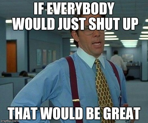 That Would Be Great | IF EVERYBODY WOULD JUST SHUT UP THAT WOULD BE GREAT | image tagged in memes,that would be great | made w/ Imgflip meme maker