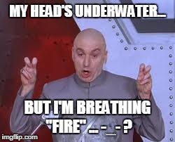 Dr Evil Laser | MY HEAD'S UNDERWATER... BUT I'M BREATHING "FIRE" ... -_- ? | image tagged in memes,dr evil laser | made w/ Imgflip meme maker
