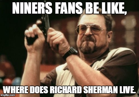 Niners fans be like | NINERS FANS BE LIKE, WHERE DOES RICHARD SHERMAN LIVE. | image tagged in 49ers,gun,richard sherman | made w/ Imgflip meme maker