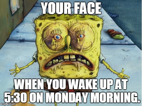 Spongebob-tired | YOUR FACE WHEN YOU WAKE UP AT 5:30 ON MONDAY MORNING. | image tagged in spongebob,530,mondays | made w/ Imgflip meme maker