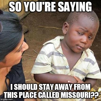 Third World Skeptical Kid | SO YOU'RE SAYING I SHOULD STAY AWAY FROM THIS PLACE CALLED MISSOURI?? | image tagged in memes,third world skeptical kid | made w/ Imgflip meme maker