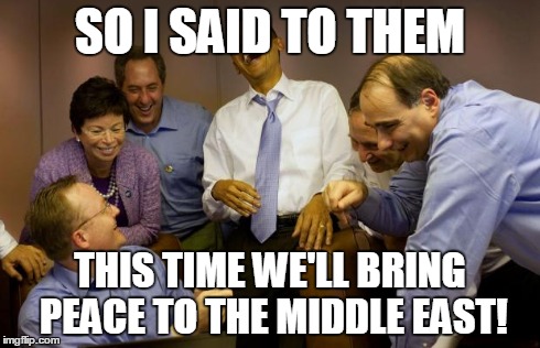 And then I said Obama | SO I SAID TO THEM THIS TIME WE'LL BRING PEACE TO THE MIDDLE EAST! | image tagged in memes,and then i said obama | made w/ Imgflip meme maker