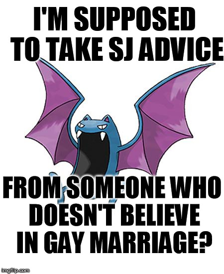 Equality Golbat | I'M SUPPOSED TO TAKE SJ ADVICE FROM SOMEONE WHO DOESN'T BELIEVE IN GAY MARRIAGE? | image tagged in equality golbat | made w/ Imgflip meme maker