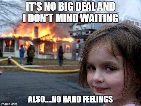 Disaster Girl Meme | IT'S NO BIG DEAL AND I DON'T MIND WAITING ALSO....NO HARD FEELINGS | image tagged in memes,disaster girl | made w/ Imgflip meme maker
