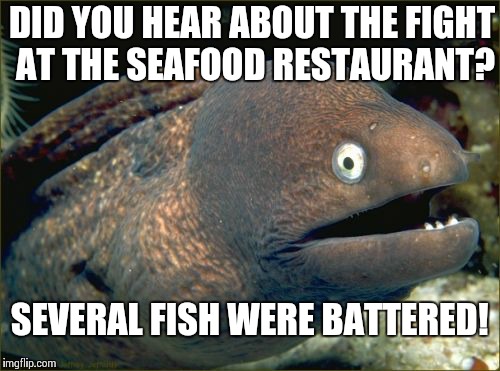 Bad Joke Eel Meme | DID YOU HEAR ABOUT THE FIGHT AT THE SEAFOOD RESTAURANT? SEVERAL FISH WERE BATTERED! | image tagged in memes,bad joke eel | made w/ Imgflip meme maker