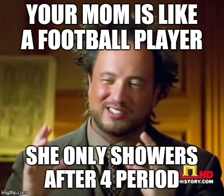 Ancient Aliens Meme | YOUR MOM IS LIKE A FOOTBALL PLAYER SHE ONLY SHOWERS AFTER 4 PERIOD | image tagged in memes,ancient aliens | made w/ Imgflip meme maker