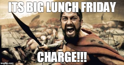 Sparta Leonidas Meme | ITS BIG LUNCH FRIDAY CHARGE!!! | image tagged in memes,sparta leonidas | made w/ Imgflip meme maker