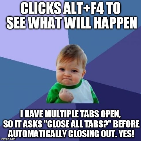 Success Kid Meme | CLICKS ALT+F4 TO SEE WHAT WILL HAPPEN I HAVE MULTIPLE TABS OPEN, SO IT ASKS "CLOSE ALL TABS?" BEFORE AUTOMATICALLY CLOSING OUT. YES! | image tagged in memes,success kid | made w/ Imgflip meme maker