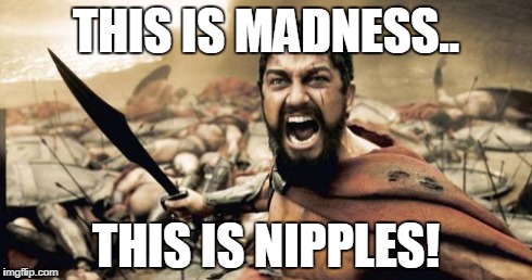 Sparta Leonidas | THIS IS MADNESS.. THIS IS NIPPLES! | image tagged in memes,sparta leonidas | made w/ Imgflip meme maker