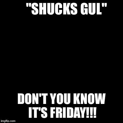 Third World Skeptical Kid Meme | "SHUCKS GUL" DON'T YOU KNOW IT'S FRIDAY!!! | image tagged in memes,third world skeptical kid | made w/ Imgflip meme maker