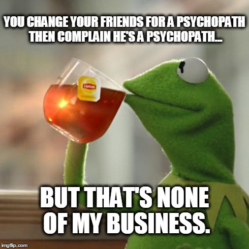 But That's None Of My Business | YOU CHANGE YOUR FRIENDS FOR A PSYCHOPATH THEN COMPLAIN HE'S A PSYCHOPATH... BUT THAT'S NONE OF MY BUSINESS. | image tagged in memes,but thats none of my business,kermit the frog | made w/ Imgflip meme maker