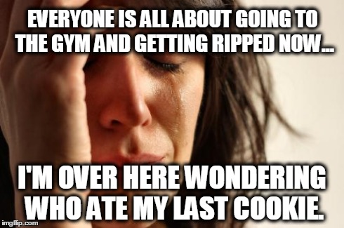 First World Problems Meme | EVERYONE IS ALL ABOUT GOING TO THE GYM AND GETTING RIPPED NOW... I'M OVER HERE WONDERING WHO ATE MY LAST COOKIE. | image tagged in memes,first world problems | made w/ Imgflip meme maker