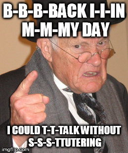 Them old people always stuttering and shaking.. | B-B-B-BACK I-I-IN M-M-MY DAY I COULD T-T-TALK WITHOUT S-S-S-TTUTERING | image tagged in memes,back in my day,old people,stuttering,funny,lol | made w/ Imgflip meme maker