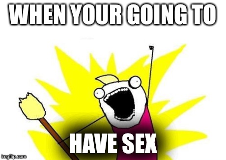 X All The Y | WHEN YOUR GOING TO HAVE SEX | image tagged in memes,x all the y | made w/ Imgflip meme maker