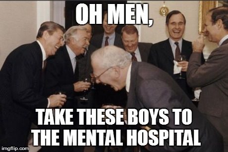 Laughing Men In Suits | OH MEN, TAKE THESE BOYS TO THE MENTAL HOSPITAL | image tagged in memes,laughing men in suits | made w/ Imgflip meme maker