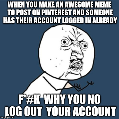 Y U No | WHEN YOU MAKE AN AWESOME MEME TO POST ON PINTEREST AND SOMEONE HAS THEIR ACCOUNT LOGGED IN ALREADY F*#K  WHY YOU NO LOG OUT  YOUR ACCOUNT | image tagged in memes,y u no | made w/ Imgflip meme maker