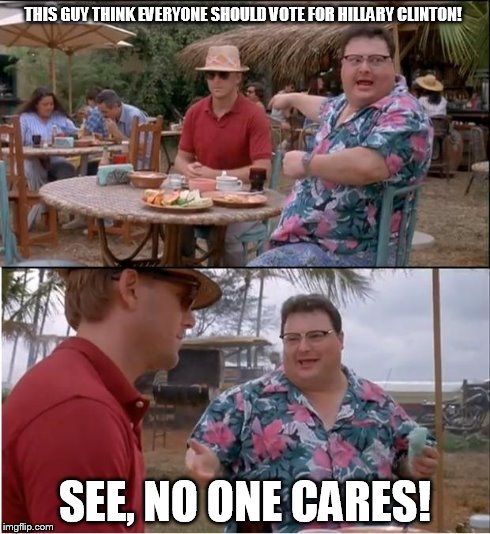 See Nobody Cares | THIS GUY THINK EVERYONE SHOULD VOTE FOR HILLARY CLINTON! SEE, NO ONE CARES! | image tagged in memes,see nobody cares | made w/ Imgflip meme maker