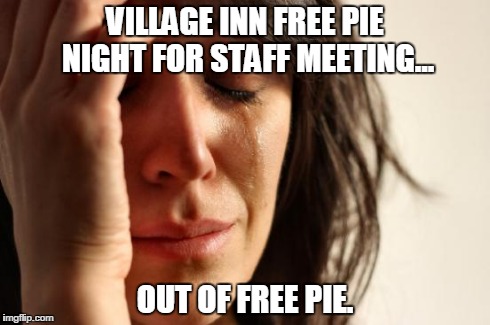 First World Problems Meme | VILLAGE INN FREE PIE NIGHT FOR STAFF MEETING... OUT OF FREE PIE. | image tagged in memes,first world problems | made w/ Imgflip meme maker