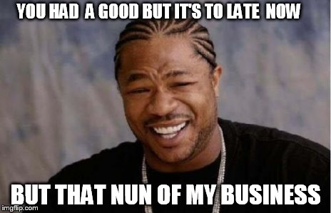 Yo Dawg Heard You Meme | YOU HAD  A GOOD BUT IT'S TO LATE  NOW BUT THAT NUN OF MY BUSINESS | image tagged in memes,yo dawg heard you | made w/ Imgflip meme maker