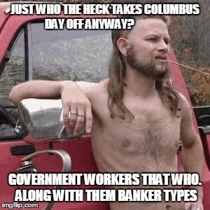 almost redneck | JUST WHO THE HECK TAKES COLUMBUS DAY OFF ANYWAY? GOVERNMENT WORKERS THAT WHO. ALONG WITH THEM BANKER TYPES | image tagged in almost redneck | made w/ Imgflip meme maker