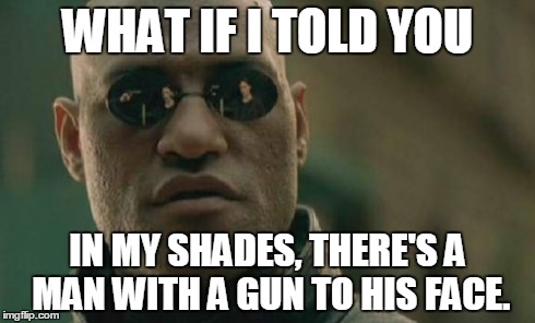 Matrix Morpheus | WHAT IF I TOLD YOU IN MY SHADES, THERE'S A MAN WITH A GUN TO HIS FACE. | image tagged in memes,matrix morpheus | made w/ Imgflip meme maker