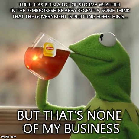 But That's None Of My Business Meme | THERE HAS BEEN A LOT OF STORMY WEATHER IN THE PEMBROKESHIRE AREA RECENTLY, SOME THINK THAT THE GOVERNMENT IS PLOTTING SOMETHING.... BUT THAT | image tagged in memes,but thats none of my business,kermit the frog | made w/ Imgflip meme maker