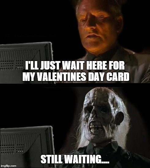 I'll Just Wait Here Meme | I'LL JUST WAIT HERE FOR MY VALENTINES DAY CARD STILL WAITING.... | image tagged in memes,ill just wait here | made w/ Imgflip meme maker