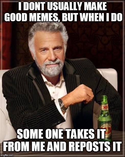 The Most Interesting Man In The World | I DONT USUALLY MAKE GOOD MEMES, BUT WHEN I DO SOME ONE TAKES IT FROM ME AND REPOSTS IT | image tagged in memes,the most interesting man in the world | made w/ Imgflip meme maker