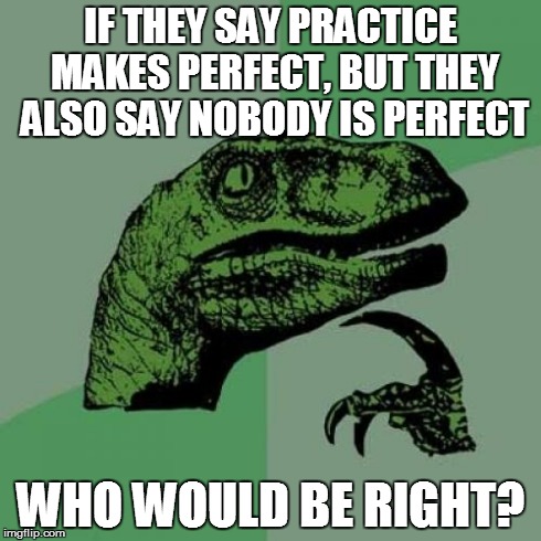 Philosoraptor | IF THEY SAY PRACTICE MAKES PERFECT, BUT THEY ALSO SAY NOBODY IS PERFECT WHO WOULD BE RIGHT? | image tagged in memes,philosoraptor | made w/ Imgflip meme maker