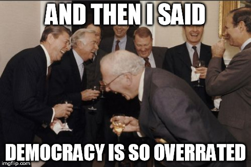 Laughing Men In Suits | AND THEN I SAID DEMOCRACY IS SO OVERRATED | image tagged in memes,laughing men in suits | made w/ Imgflip meme maker