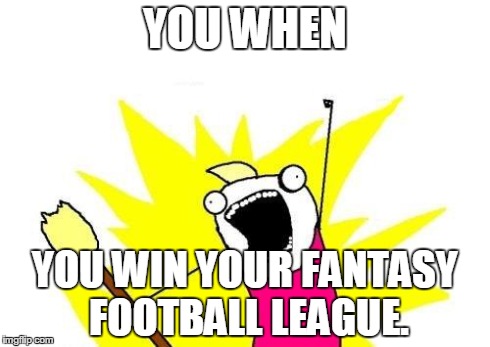 X All The Y | YOU WHEN YOU WIN YOUR FANTASY FOOTBALL LEAGUE. | image tagged in memes,x all the y | made w/ Imgflip meme maker