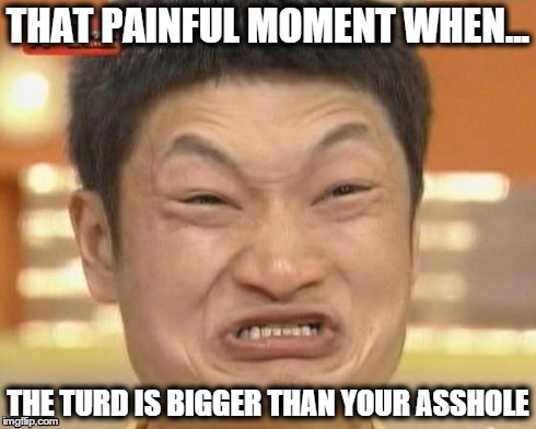 Impossibru Guy Original | THAT PAINFUL MOMENT WHEN... THE TURD IS BIGGER THAN YOUR ASSHOLE | image tagged in memes,impossibru guy original | made w/ Imgflip meme maker