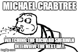 Cereal Guy Spitting Meme | MICHAEL CRABTREE WATCHING THE RICHARD SHERMAN INTERVIEW THE NEXT DAY. | image tagged in memes,cereal guy spitting | made w/ Imgflip meme maker