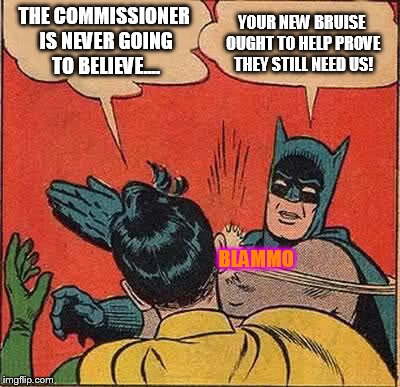 Batman Slapping Robin | THE COMMISSIONER IS NEVER GOING TO BELIEVE.... YOUR NEW BRUISE OUGHT TO HELP PROVE THEY STILL NEED US! BLAMMO | image tagged in memes,batman slapping robin | made w/ Imgflip meme maker