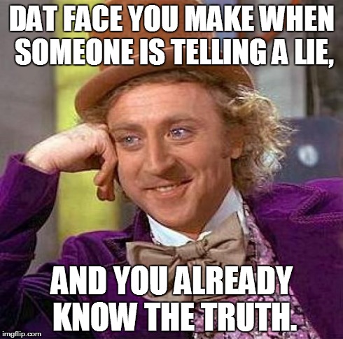Creepy Condescending Wonka | DAT FACE YOU MAKE WHEN SOMEONE IS TELLING A LIE, AND YOU ALREADY KNOW THE TRUTH. | image tagged in memes,creepy condescending wonka | made w/ Imgflip meme maker