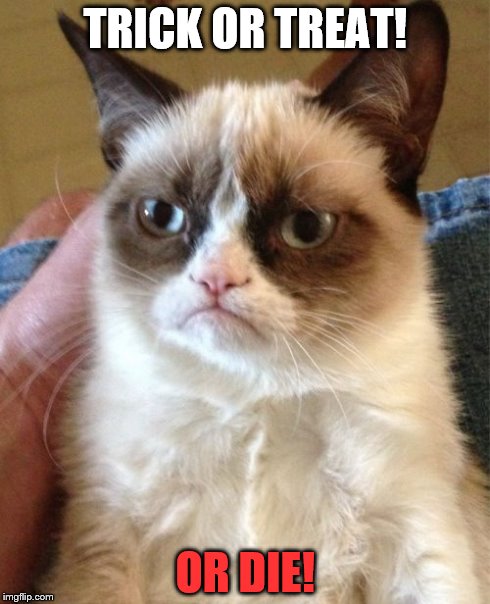 Grumpy Cat | TRICK OR TREAT! OR DIE! | image tagged in memes,grumpy cat | made w/ Imgflip meme maker