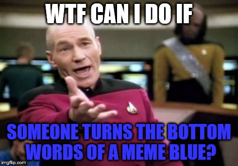 Picard Wtf | WTF CAN I DO IF SOMEONE TURNS THE BOTTOM WORDS OF A MEME BLUE? | image tagged in memes,picard wtf | made w/ Imgflip meme maker