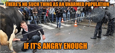 Got Milk? | THERE'S NO SUCH THING AS AN UNARMED POPULATION IF IT'S ANGRY ENOUGH | image tagged in riot,funny | made w/ Imgflip meme maker