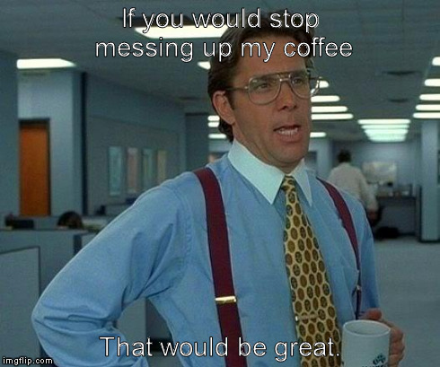 That Would Be Great | If you would stop messing up my coffee That would be great. | image tagged in memes,that would be great | made w/ Imgflip meme maker